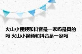 火山小视频和抖音是一家吗是真的吗 火山小视频和抖音是一家吗