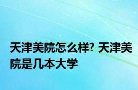 天津美院怎么样? 天津美院是几本大学