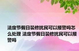 法定节假日装修扰民可以报警吗怎么处理 法定节假日装修扰民可以报警吗