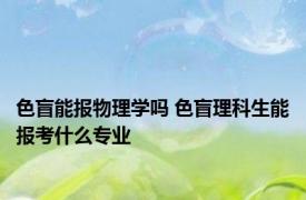 色盲能报物理学吗 色盲理科生能报考什么专业