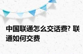 中国联通怎么交话费? 联通如何交费