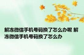 解冻微信手机号码换了怎么办呢 解冻微信手机号码换了怎么办