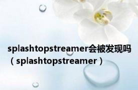 splashtopstreamer会被发现吗（splashtopstreamer）