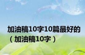 加油稿10字10篇最好的（加油稿10字）