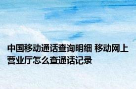 中国移动通话查询明细 移动网上营业厅怎么查通话记录