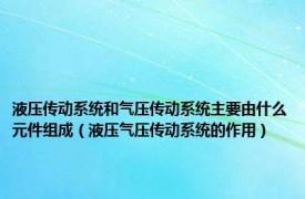 液压传动系统和气压传动系统主要由什么元件组成（液压气压传动系统的作用）