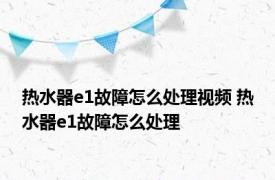 热水器e1故障怎么处理视频 热水器e1故障怎么处理