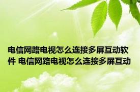 电信网路电视怎么连接多屏互动软件 电信网路电视怎么连接多屏互动