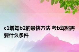 c1增驾b2的最快方法 考b驾照需要什么条件