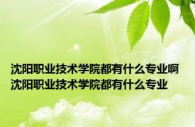 沈阳职业技术学院都有什么专业啊 沈阳职业技术学院都有什么专业