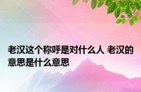 老汉这个称呼是对什么人 老汉的意思是什么意思