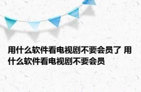 用什么软件看电视剧不要会员了 用什么软件看电视剧不要会员