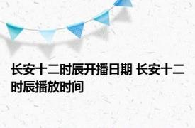 长安十二时辰开播日期 长安十二时辰播放时间