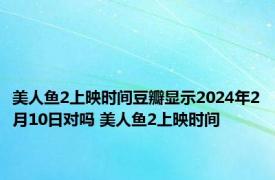 美人鱼2上映时间豆瓣显示2024年2月10日对吗 美人鱼2上映时间