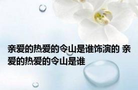 亲爱的热爱的令山是谁饰演的 亲爱的热爱的令山是谁