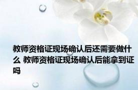 教师资格证现场确认后还需要做什么 教师资格证现场确认后能拿到证吗