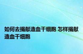 如何去捐献造血干细胞 怎样捐献造血干细胞