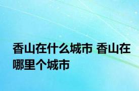 香山在什么城市 香山在哪里个城市