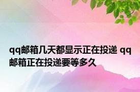 qq邮箱几天都显示正在投递 qq邮箱正在投递要等多久