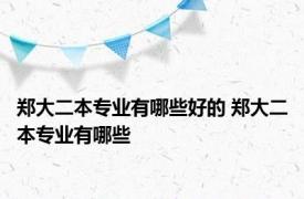 郑大二本专业有哪些好的 郑大二本专业有哪些