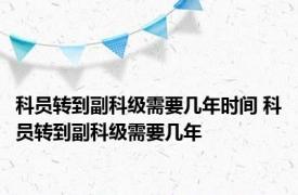 科员转到副科级需要几年时间 科员转到副科级需要几年