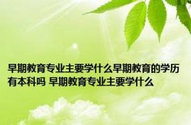 早期教育专业主要学什么早期教育的学历有本科吗 早期教育专业主要学什么