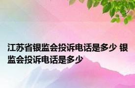 江苏省银监会投诉电话是多少 银监会投诉电话是多少