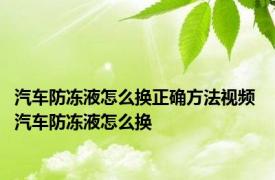 汽车防冻液怎么换正确方法视频 汽车防冻液怎么换