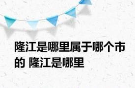 隆江是哪里属于哪个市的 隆江是哪里