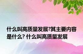 什么叫高质量发展?其主要内容是什么? 什么叫高质量发展