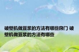 破壁机做豆浆的方法有哪些窍门 破壁机做豆浆的方法有哪些