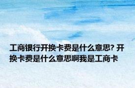 工商银行开换卡费是什么意思? 开换卡费是什么意思啊我是工商卡