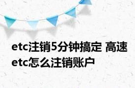 etc注销5分钟搞定 高速etc怎么注销账户