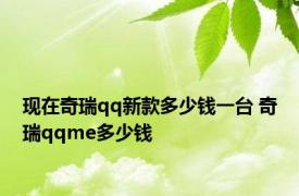 现在奇瑞qq新款多少钱一台 奇瑞qqme多少钱 