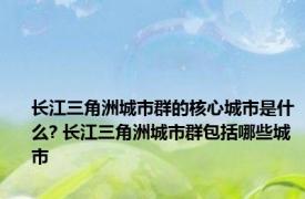 长江三角洲城市群的核心城市是什么? 长江三角洲城市群包括哪些城市