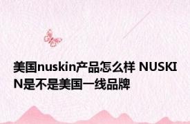 美国nuskin产品怎么样 NUSKIN是不是美国一线品牌