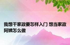 我想干家政要怎样入门 想当家政阿姨怎么做