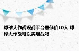 球球大作战观战平台最低价10人 球球大作战可以买观战吗