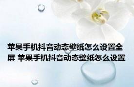 苹果手机抖音动态壁纸怎么设置全屏 苹果手机抖音动态壁纸怎么设置