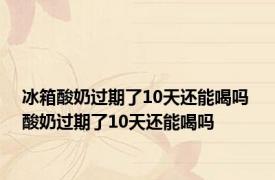 冰箱酸奶过期了10天还能喝吗 酸奶过期了10天还能喝吗