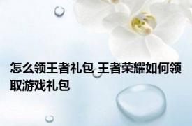 怎么领王者礼包 王者荣耀如何领取游戏礼包