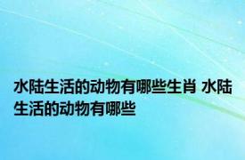 水陆生活的动物有哪些生肖 水陆生活的动物有哪些