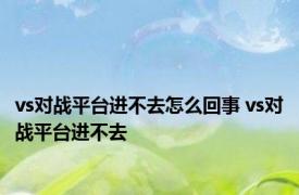 vs对战平台进不去怎么回事 vs对战平台进不去 