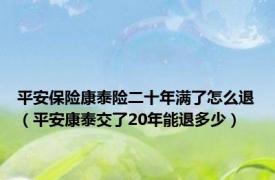 平安保险康泰险二十年满了怎么退（平安康泰交了20年能退多少）