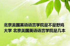 北京美国英语语言学院是不是野鸡大学 北京美国英语语言学院是几本