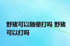 野猪可以随便打吗 野猪可以打吗