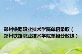 郑州铁路职业技术学院单招录取（郑州铁路职业技术学院单招分数线）