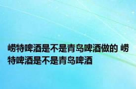 崂特啤酒是不是青岛啤酒做的 崂特啤酒是不是青岛啤酒