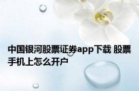 中国银河股票证券app下载 股票手机上怎么开户