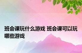 班会课玩什么游戏 班会课可以玩哪些游戏